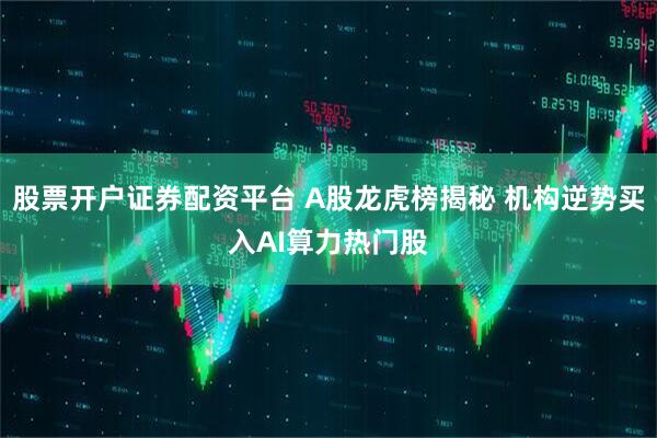 股票开户证券配资平台 A股龙虎榜揭秘 机构逆势买入AI算力热门股