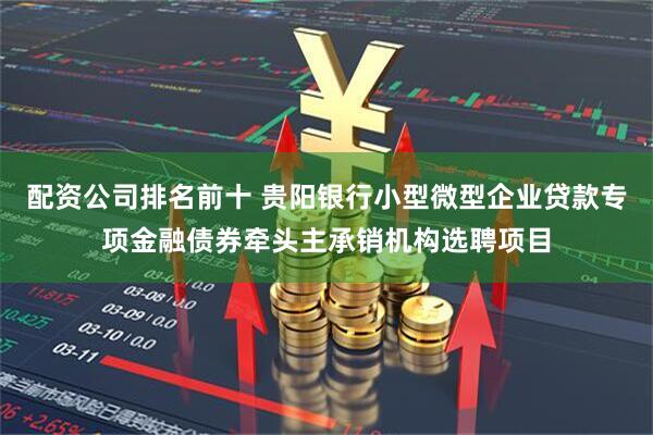 配资公司排名前十 贵阳银行小型微型企业贷款专项金融债券牵头主承销机构选聘项目