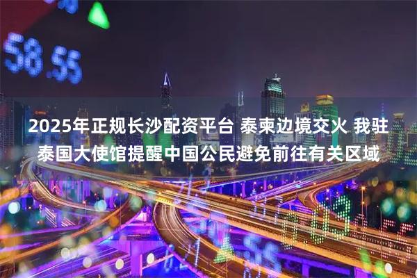 2025年正规长沙配资平台 泰柬边境交火 我驻泰国大使馆提醒中国公民避免前往有关区域