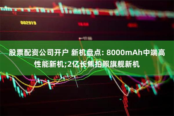 股票配资公司开户 新机盘点: 8000mAh中端高性能新机;2亿长焦拍照旗舰新机