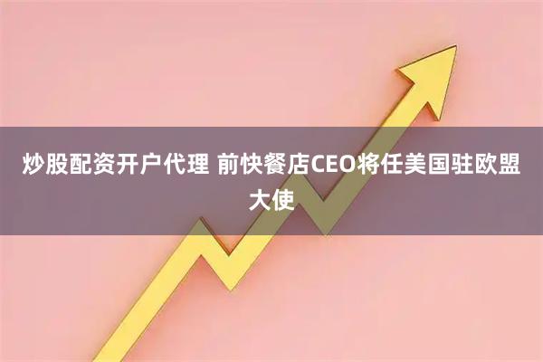 炒股配资开户代理 前快餐店CEO将任美国驻欧盟大使