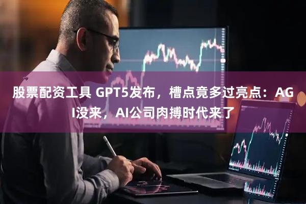 股票配资工具 GPT5发布，槽点竟多过亮点：AGI没来，AI公司肉搏时代来了