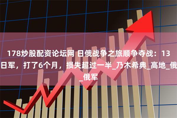 178炒股配资论坛网 日俄战争之旅顺争夺战：13万日军，打了6个月，损失超过一半_乃木希典_高地_俄军