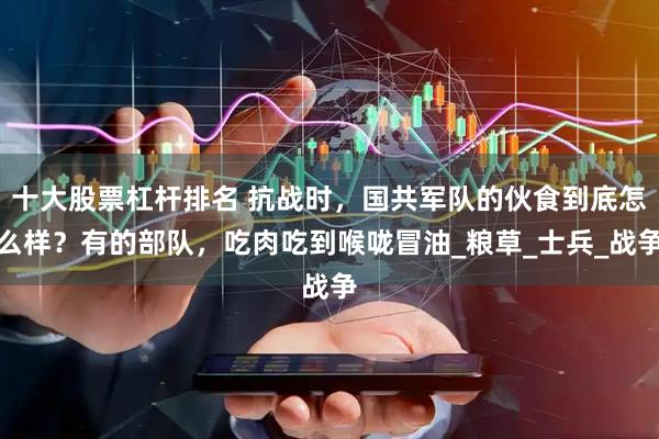 十大股票杠杆排名 抗战时，国共军队的伙食到底怎么样？有的部队，吃肉吃到喉咙冒油_粮草_士兵_战争