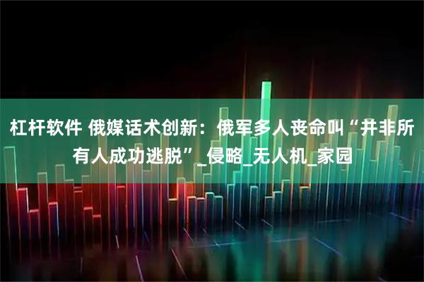 杠杆软件 俄媒话术创新：俄军多人丧命叫“并非所有人成功逃脱”_侵略_无人机_家园