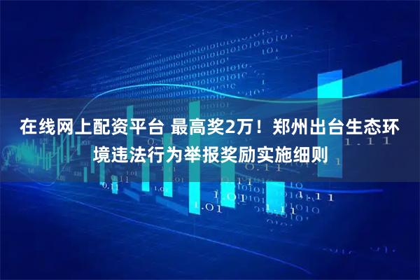 在线网上配资平台 最高奖2万！郑州出台生态环境违法行为举报奖励实施细则