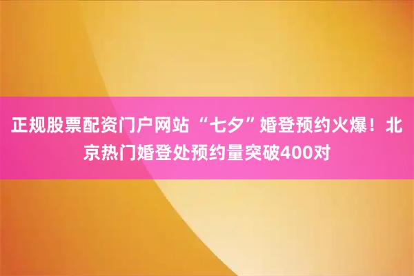 正规股票配资门户网站 “七夕”婚登预约火爆！北京热门婚登处预约量突破400对