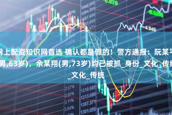 网上配资知识网首选 确认都是假的！警方通报：阮某平(男,63岁)，余某翔(男,73岁)均已被抓_身份_文化_传统