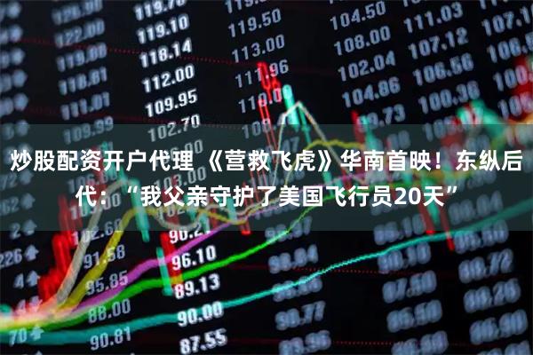 炒股配资开户代理 《营救飞虎》华南首映！东纵后代：“我父亲守护了美国飞行员20天”