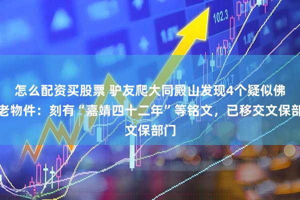 怎么配资买股票 驴友爬大同殿山发现4个疑似佛磬老物件：刻有“嘉靖四十二年”等铭文，已移交文保部门