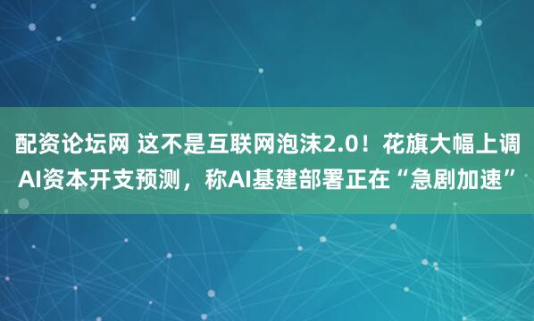 配资论坛网 这不是互联网泡沫2.0！花旗大幅上调AI资本开支预测，称AI基建部署正在“急剧加速”