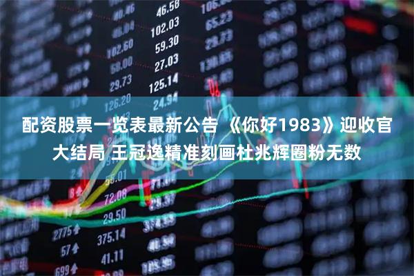 配资股票一览表最新公告 《你好1983》迎收官大结局 王冠逸精准刻画杜兆辉圈粉无数