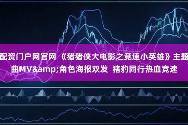 配资门户网官网 《猪猪侠大电影之竞速小英雄》主题曲MV&角色海报双发  猪豹同行热血竞速